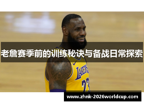 老詹赛季前的训练秘诀与备战日常探索 老詹赛季前的训练秘诀与备战日常探索