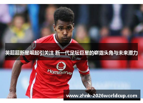 英超超新星崛起引关注 新一代足坛巨星的崭露头角与未来潜力
