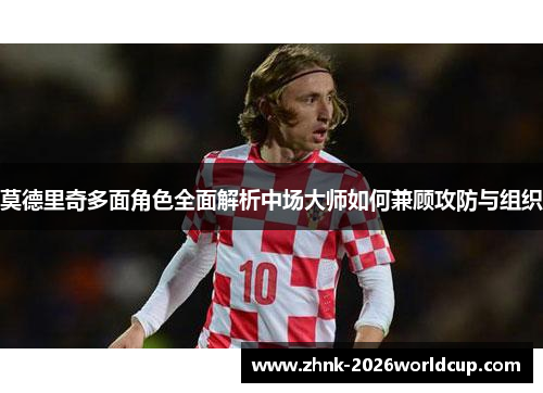 莫德里奇多面角色全面解析中场大师如何兼顾攻防与组织
