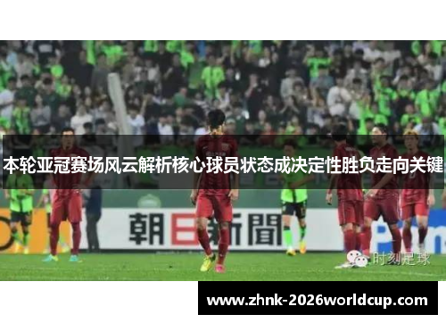 本轮亚冠赛场风云解析核心球员状态成决定性胜负走向关键 本轮亚冠赛场风云解析核心球员状态成决定性胜负走向关键