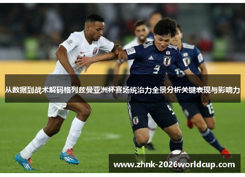 从数据到战术解码格列兹曼亚洲杯赛场统治力全景分析关键表现与影响力 从数据到战术解码格列兹曼亚洲杯赛场统治力全景分析关键表现与影响力