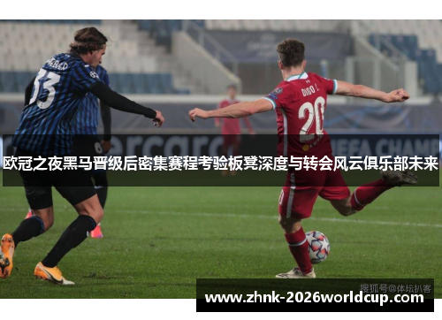 欧冠之夜黑马晋级后密集赛程考验板凳深度与转会风云俱乐部未来 欧冠之夜黑马晋级后密集赛程考验板凳深度与转会风云俱乐部未来
