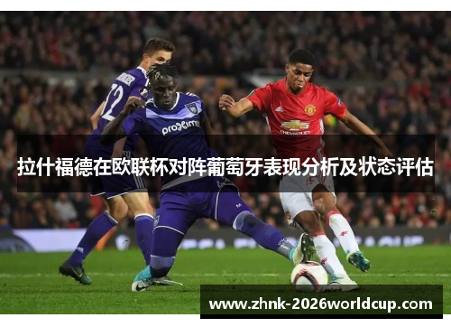 拉什福德在欧联杯对阵葡萄牙表现分析及状态评估