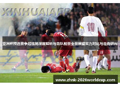 亚洲杯预选赛争冠格局深度解析与各队前景全景展望实力对比与走向研判