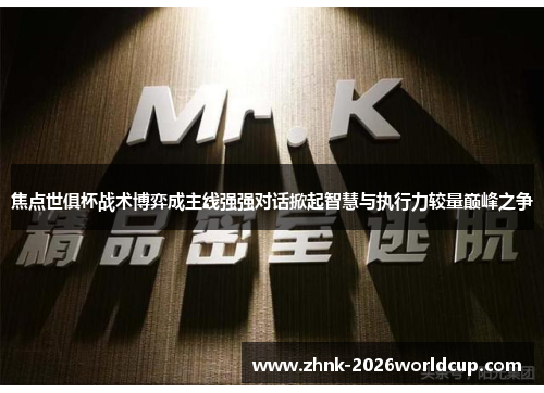 焦点世俱杯战术博弈成主线强强对话掀起智慧与执行力较量巅峰之争 焦点世俱杯战术博弈成主线强强对话掀起智慧与执行力较量巅峰之争