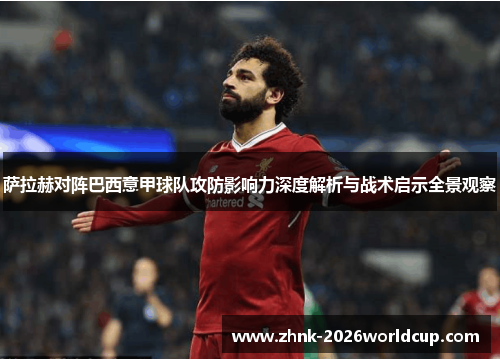 萨拉赫对阵巴西意甲球队攻防影响力深度解析与战术启示全景观察