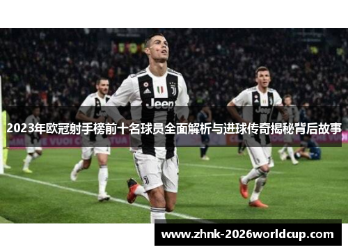 2023年欧冠射手榜前十名球员全面解析与进球传奇揭秘背后故事 2023年欧冠射手榜前十名球员全面解析与进球传奇揭秘背后故事