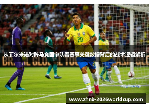 从菲尔米诺对阵马竞国家队看赛事关键数据背后的战术逻辑解析