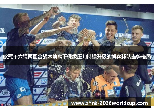 欧冠十六强两回合战术前瞻下保级压力持续升级的博弈球队走势格局 欧冠十六强两回合战术前瞻下保级压力持续升级的博弈球队走势格局