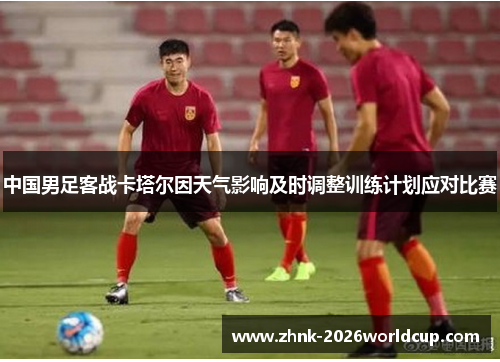 中国男足客战卡塔尔因天气影响及时调整训练计划应对比赛 中国男足客战卡塔尔因天气影响及时调整训练计划应对比赛