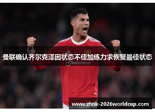 曼联确认齐尔克泽因状态不佳加练力求恢复最佳状态
