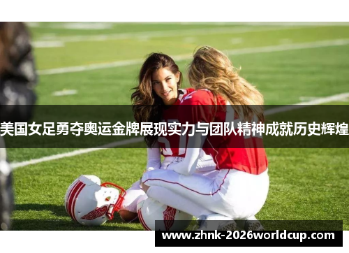 美国女足勇夺奥运金牌展现实力与团队精神成就历史辉煌