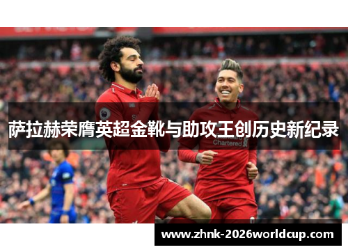 萨拉赫荣膺英超金靴与助攻王创历史新纪录