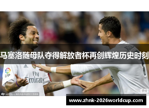 马塞洛随母队夺得解放者杯再创辉煌历史时刻