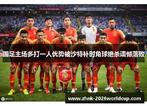 国足主场多打一人优势被沙特补时角球绝杀遗憾落败