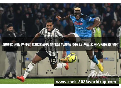 奥斯梅恩世界杯对阵韩国表现低迷背后深层原因解析战术与心理因素探讨